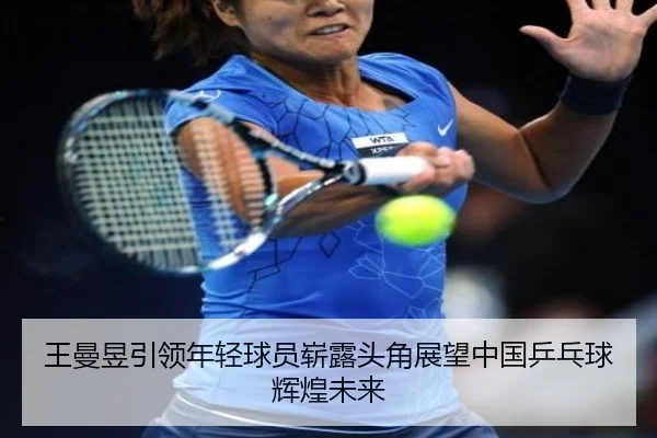 王曼昱引领年轻球员崭露头角展望中国乒乓球辉煌未来
