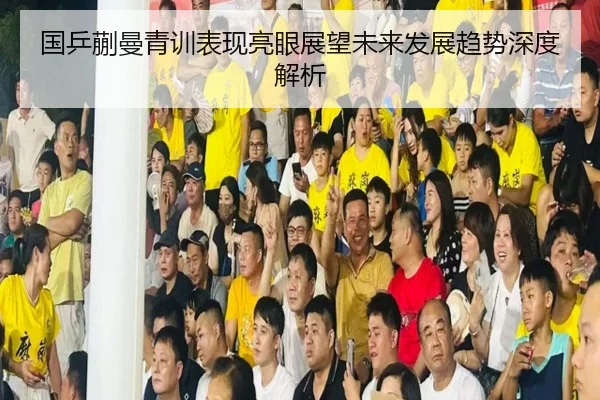 国乒蒯曼青训表现亮眼展望未来发展趋势深度解析